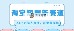 淘宝网短剧剧本新生态，24钟头无人直播，可批量处理-天天有课网
