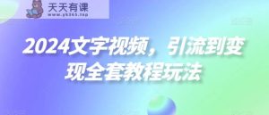 2024文字视频，引流到变现全套教程玩法【揭秘】-天天有课网