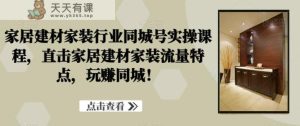 家居建材家装行业同城号实操课程，直击家居建材家装流量特点，玩赚同城！-天天有课网