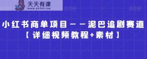 小红书商单项目——泥巴追剧赛道【详细视频教程+素材】【揭秘】-天天有课网