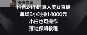 抖音24小时真人美女直播,单场6小时撸14000元,小白也可操作,落地保姆教程【揭秘】-天天有课网