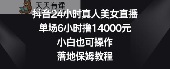 抖音24小时真人美女直播，单场6小时撸14000元，小白也可操作，落地保姆教程【揭秘】-天天有课网