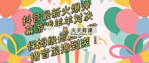 抖音最新受欢迎弹幕游戏懒羊羊对战，家庭保姆级构建播出实例教程，撸抖币立即撸到爽！-天天有课网