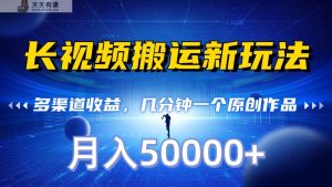 长视频搬运新模式，多种渠道盈利，数分钟一个原创视频，秒过审批，月入50000-天天有课网