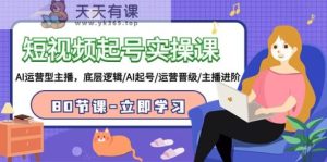 小视频养号实操课，AI经营型网络主播，底层思维/AI养号/经营晋升/网络主播升阶/80堂课-天天有课网
