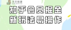 知乎会员掘金队，新模式易转现，初学者也可以日入300元！-天天有课网