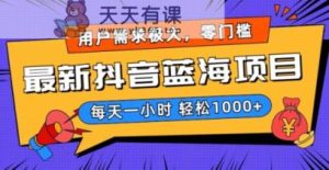 最新抖音带货蓝海项目,用户需求极大!每天一小时轻松1000+,零门槛零投入【揭秘】-天天有课网