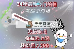 24年全新蓝海项目，没脑子运送，盈利无限制，轻轻松松日入500＋，家庭保姆级落地式实例教程-天天有课网
