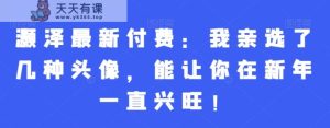 灏泽最新付费:我亲选了几种头像,能让你在新年一直兴旺!-天天有课网
