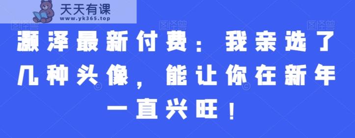灏泽最新付费：我亲选了几种头像，能让你在新年一直兴旺！-天天有课网
