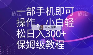 一部手机即可操作，新手快速上手日入300 家庭保姆级实例教程，五分钟一个原创短视频-天天有课网