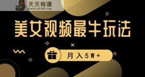 美女短视频最牛玩法，流量高，变现快，轻松月入5W+【揭秘】-天天有课网