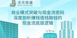 商业模式突破与现金流密码，深度剖析赚钱值钱融钱的现金流底层逻辑-天天有课网