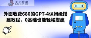 外面收费680的GPT-4保姆级搭建教程，0基础也能轻松搭建【揭秘】-天天有课网