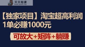 独家淘宝超高利润项目：1单必赚1000元，可放大可矩阵操作-天天有课网
