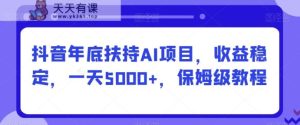 抖音年底扶持AI项目，收益稳定，一天5000+，保姆级教程-天天有课网