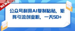 公众号利用AI工具复制粘贴矩阵引流创业粉，一天50+-天天有课网