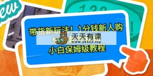 卖货新模式！1一分钱新手购，迅速养号秘笈！新手家庭保姆级实例教程-天天有课网