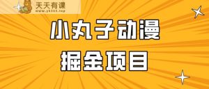 日入300的小丸子动漫掘金项目，简单好上手，适合所有朋友操作！-天天有课网