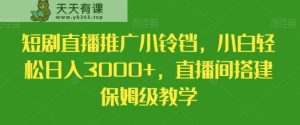 短剧直播推广小铃铛，小白轻松日入3000+，直播间搭建保姆级教学-天天有课网