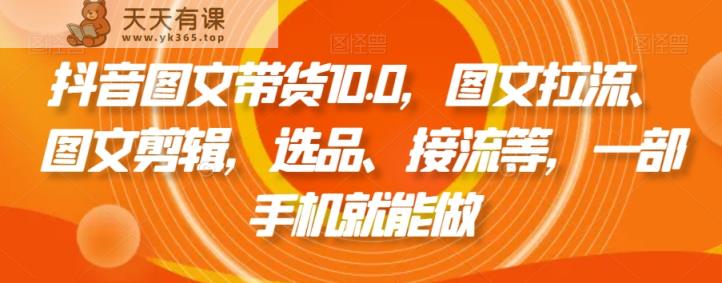 抖音图文带货10.0，图文拉流、图文剪辑，选品、接流等，一部手机就能做-天天有课网