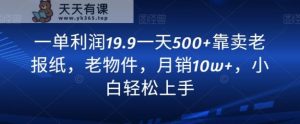 一单利润19.9一天500+靠卖老报纸,老物件,月销10w+,小白轻松上手-天天有课网