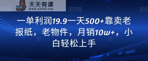 一单利润19.9一天500+靠卖老报纸，老物件，月销10w+，小白轻松上手-天天有课网