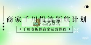 店家-巨量千川投流 领航计划：巨量千川老总课商家运营课程内容-天天有课网