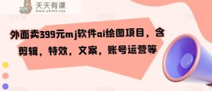 外面卖399元mj软件ai绘图项目,含剪辑,特效,文案,账号运营等-天天有课网