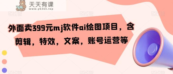 外面卖399元mj软件ai绘图项目，含剪辑，特效，文案，账号运营等-天天有课网