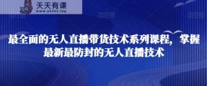 最全面的无人直播货带技术系课列程,掌握最新最防封的无人直播技术-天天有课网