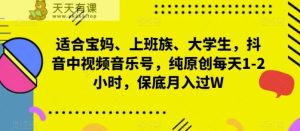 适合宝妈、上班族、大学生，抖音中视频音乐号，纯原创每天1-2小时，保底月入过W-天天有课网