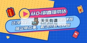 教大家从0-1做直播卖货：挑选错误，努力白费，5钟头课程内容解决那点事，处理…-天天有课网