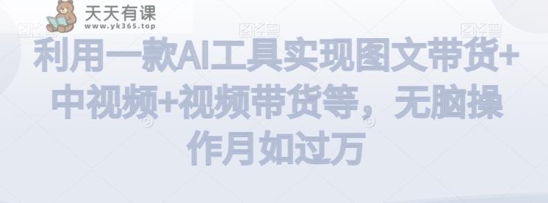 利用一款AI工具实现图文带货+中视频+视频带货等，无脑操作月如过万【揭秘】-天天有课网