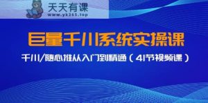 巨量千川系统实操课，千川/随心推从入门到精通-天天有课网