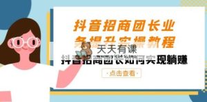 抖音视频-招商团长业务提升实际操作实例教程，抖音招商团团长如何做到躺着赚钱-天天有课网