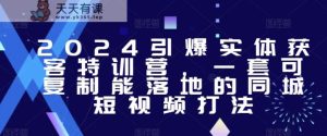 2024引爆实体获客特训营,一套可复制能落地的同城短视频打法-天天有课网