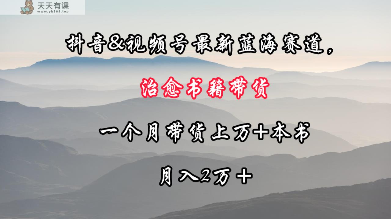 抖音视频&微信视频号全新瀚海跑道，痊愈书本卖货，一个月卖货过万 这书，月入2万＋-天天有课网