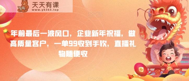年前最后一波风口，企业新年祝福，做高质量客户，一单99收到手软，直播礼物随便收【揭秘】-天天有课网
