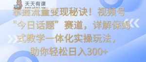 把握数据流量变现窍门！微信视频号“今日话题讨论”跑道，详细说明跟踪服务课堂教学一体化实际操作游戏玩法，日入300-天天有课网