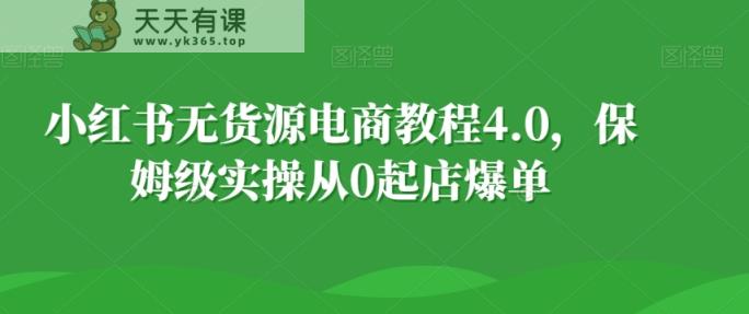 小红书无货源电商教程4.0，保姆级实操从0起店爆单【拆解】-天天有课网