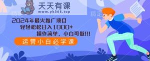 2024年最火推广项目,轻轻松松日入1000+,操作简单,小白可做-天天有课网