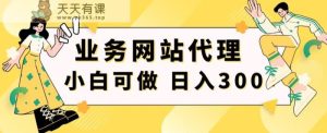 小白手机就能操作的业务网站代理项目,一单20,轻松日入300+-天天有课网