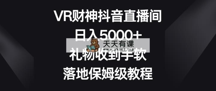 VR财神爷抖音直播，日入5000 ，礼品接到手抽筋，落地式家庭保姆级实例教程-天天有课网