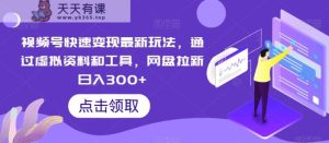 视频号快速变现最新玩法，通过虚拟资料和工具，网盘拉新日入300+【揭秘】-天天有课网