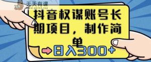 抖音权谋账号，长期项目，制作简单，日入300+【揭秘】-天天有课网
