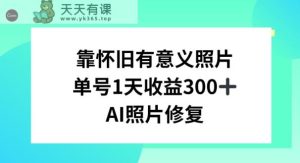 AI照片修复，靠怀旧有意义的照片，一天收益300+-天天有课网