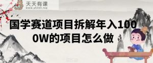 国学赛道项目拆解年入1000W的项目怎么做-天天有课网