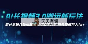 AI超长视频3.0运送新模式 鸡毛蒜皮八卦短故事 新手0可下手 可长期做月入1w-天天有课网