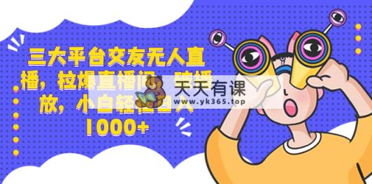 三大平台交朋友无人直播，拉爆直播房间，破播放视频，新手轻轻松松日入1000-天天有课网
